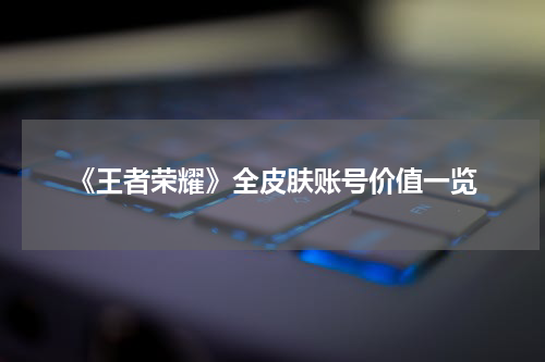 《王者荣耀》全皮肤账号价值一览