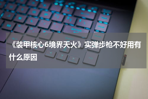 《装甲核心6境界天火》实弹步枪不好用有什么原因