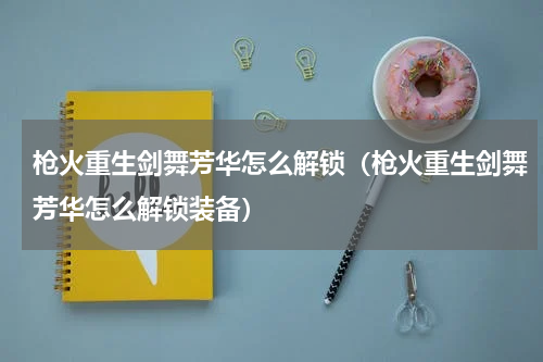 枪火重生剑舞芳华怎么解锁（枪火重生剑舞芳华怎么解锁装备）