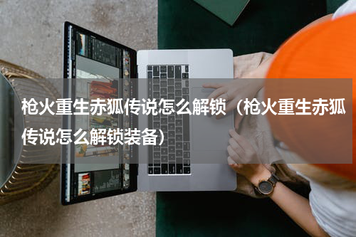 枪火重生赤狐传说怎么解锁（枪火重生赤狐传说怎么解锁装备）
