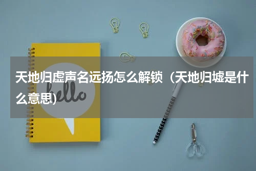 天地归虚声名远扬怎么解锁（天地归墟是什么意思）