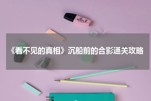 《看不见的真相》沉船前的合影通关攻略