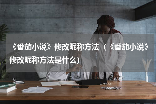 《番茄小说》修改昵称方法（《番茄小说》修改昵称方法是什么）