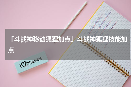 「斗战神移动狐狸加点」斗战神狐狸技能加点