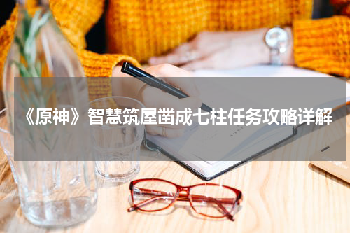 《原神》智慧筑屋凿成七柱任务攻略详解