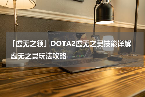 「虚无之领」DOTA2虚无之灵技能详解 虚无之灵玩法攻略