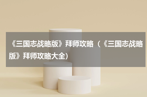 《三国志战略版》拜师攻略（《三国志战略版》拜师攻略大全）