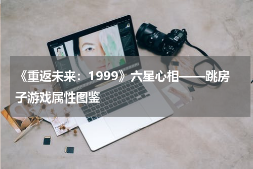 《重返未来：1999》六星心相——跳房子游戏属性图鉴