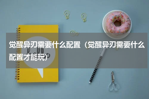 觉醒异刃需要什么配置（觉醒异刃需要什么配置才能玩）