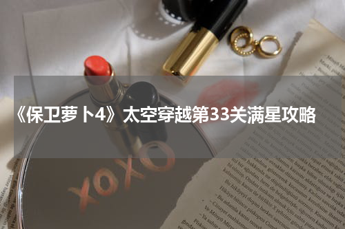 《保卫萝卜4》太空穿越第33关满星攻略