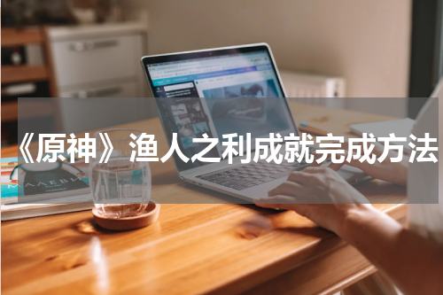 《原神》渔人之利成就完成方法