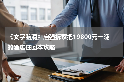 《文字脑洞》启强拆家把19800元一晚的酒店住回本攻略