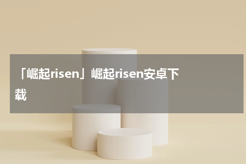 「崛起risen」崛起risen安卓下载