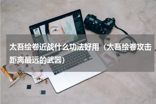 太吾绘卷近战什么功法好用（太吾绘卷攻击距离最远的武器）