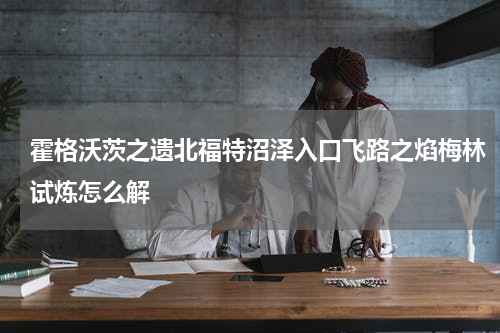 霍格沃茨之遗北福特沼泽入口飞路之焰梅林试炼怎么解
