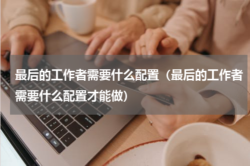 最后的工作者需要什么配置（最后的工作者需要什么配置才能做）