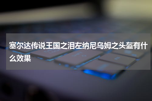 塞尔达传说王国之泪左纳尼乌姆之头盔有什么效果