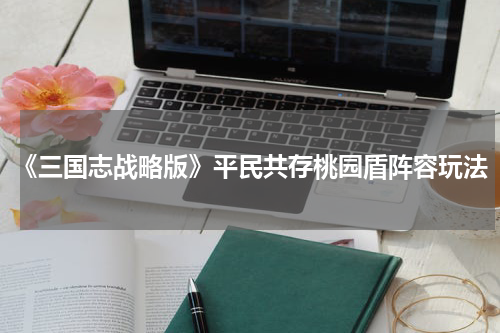 《三国志战略版》平民共存桃园盾阵容玩法