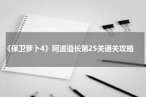 《保卫萝卜4》阿波道长第25关通关攻略