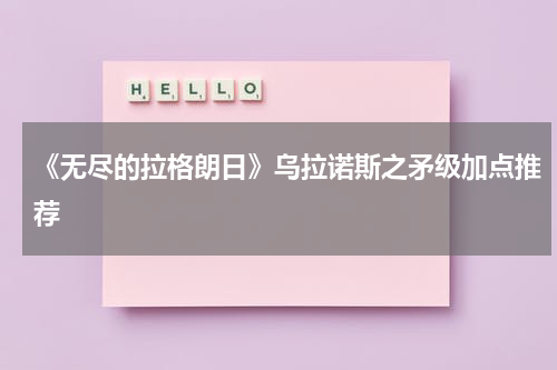 《无尽的拉格朗日》乌拉诺斯之矛级加点推荐
