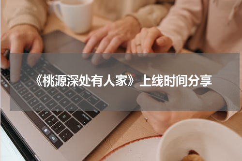 《桃源深处有人家》上线时间分享