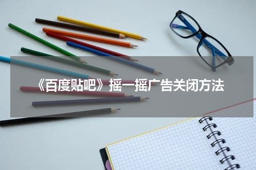 《百度贴吧》摇一摇广告关闭方法