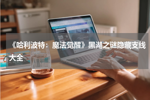 《哈利波特：魔法觉醒》黑湖之谜隐藏支线大全