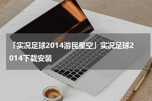 「实况足球2014游民星空」实况足球2014下载安装