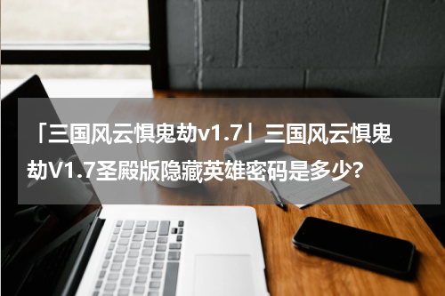 「三国风云惧鬼劫v1.7」三国风云惧鬼劫V1.7圣殿版隐藏英雄密码是多少?