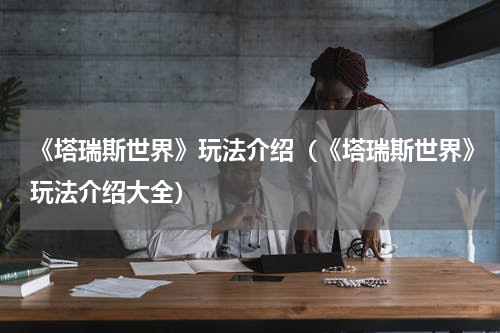 《塔瑞斯世界》玩法介绍（《塔瑞斯世界》玩法介绍大全）