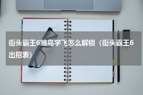 街头霸王6雏鸟学飞怎么解锁（街头霸王6出招表）