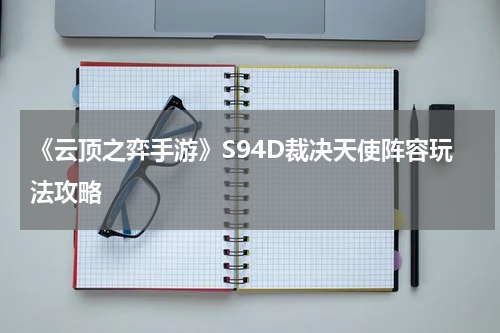 《云顶之弈手游》S94D裁决天使阵容玩法攻略