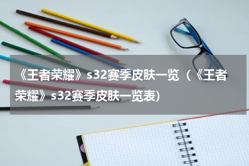 《王者荣耀》s32赛季皮肤一览（《王者荣耀》s32赛季皮肤一览表）
