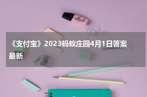 《支付宝》2023蚂蚁庄园4月1日答案最新