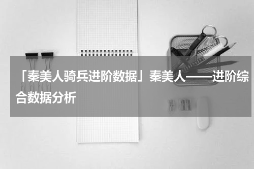 「秦美人骑兵进阶数据」秦美人——进阶综合数据分析