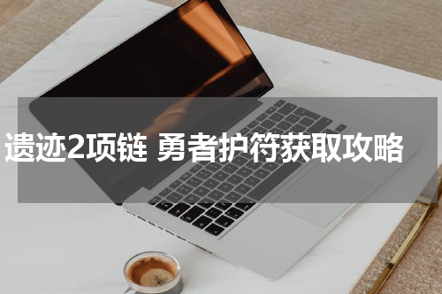 遗迹2项链 勇者护符获取攻略