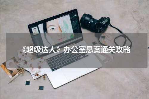 《超级达人》办公室悬案通关攻略