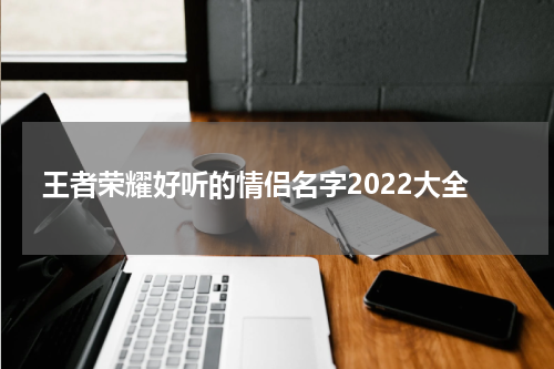 王者荣耀好听的情侣名字2022大全