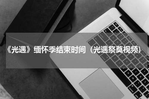 《光遇》缅怀季结束时间（光遇祭奠视频）