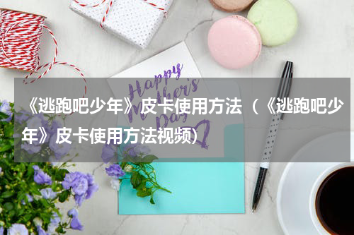 《逃跑吧少年》皮卡使用方法（《逃跑吧少年》皮卡使用方法视频）
