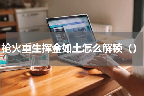 枪火重生挥金如土怎么解锁（）