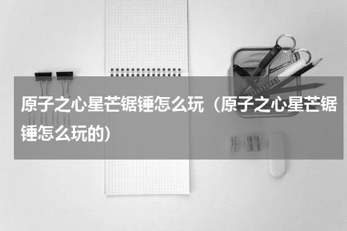 原子之心星芒锯锤怎么玩（原子之心星芒锯锤怎么玩的）