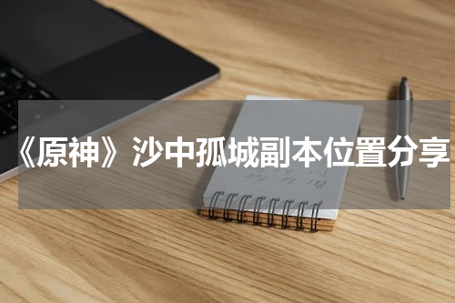 《原神》沙中孤城副本位置分享