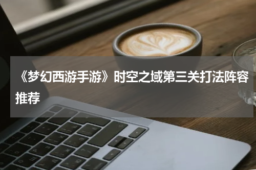 《梦幻西游手游》时空之域第三关打法阵容推荐