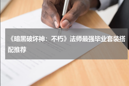 《暗黑破坏神：不朽》法师最强毕业套装搭配推荐