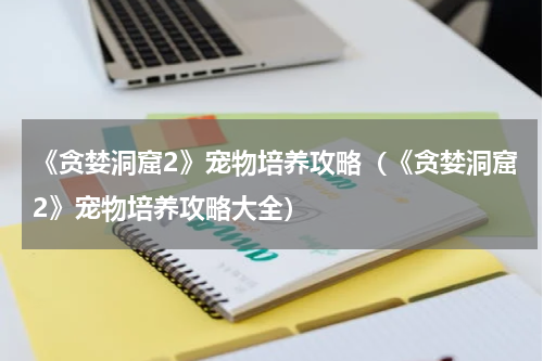 《贪婪洞窟2》宠物培养攻略（《贪婪洞窟2》宠物培养攻略大全）