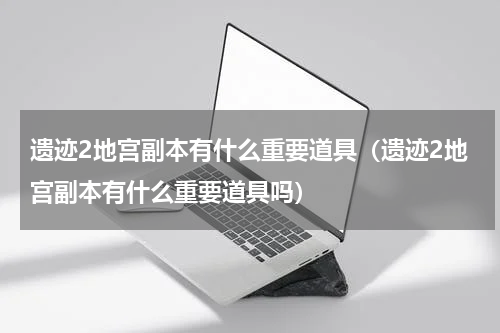 遗迹2地宫副本有什么重要道具（遗迹2地宫副本有什么重要道具吗）
