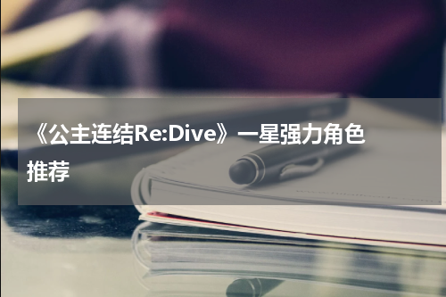 《公主连结Re:Dive》一星强力角色推荐