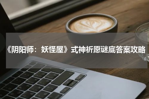 《阴阳师：妖怪屋》式神祈愿谜底答案攻略