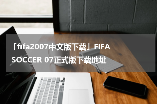 「fifa2007中文版下载」FIFA SOCCER 07正式版下载地址